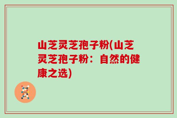 山芝灵芝孢子粉(山芝灵芝孢子粉：自然的健康之选)
