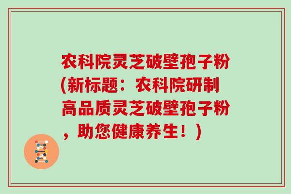 农科院灵芝破壁孢子粉(新标题:农科院研制高品质灵芝破壁孢子粉,助您健康养生!)