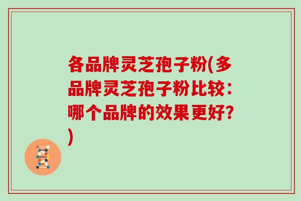 各品牌灵芝孢子粉(多品牌灵芝孢子粉比较：哪个品牌的效果更好？)