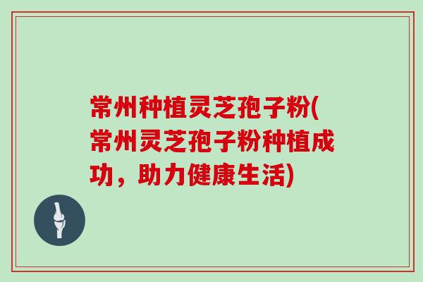 常州种植灵芝孢子粉(常州灵芝孢子粉种植成功,助力健康生活)
