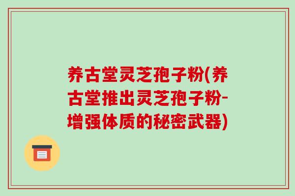 养古堂灵芝孢子粉(养古堂推出灵芝孢子粉-增强体质的秘密武器)