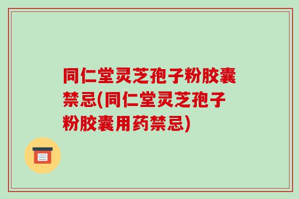 同仁堂灵芝孢子粉胶囊禁忌(同仁堂灵芝孢子粉胶囊用药禁忌)