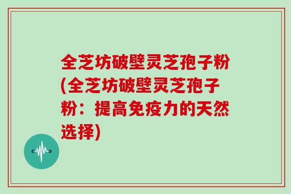 全芝坊破壁灵芝孢子粉(全芝坊破壁灵芝孢子粉:提高免疫力的天然选择)