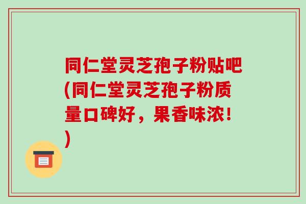同仁堂灵芝孢子粉贴吧(同仁堂灵芝孢子粉质量口碑好,果香味浓!)