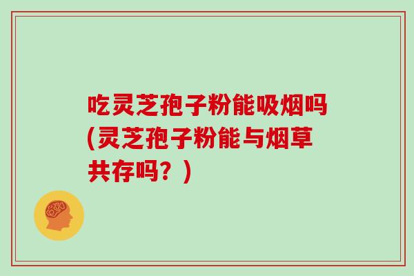 吃灵芝孢子粉能吸烟吗(灵芝孢子粉能与烟草共存吗？)