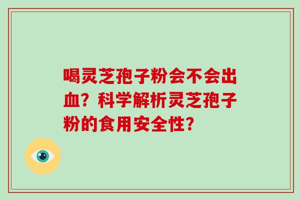 喝灵芝孢子粉会不会出血?科学解析灵芝孢子粉的食用安全性?