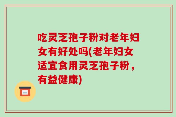 吃灵芝孢子粉对老年妇女有好处吗(老年妇女适宜食用灵芝孢子粉,有益健康)