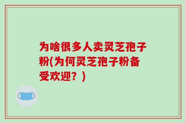 为啥很多人卖灵芝孢子粉(为何灵芝孢子粉备受欢迎?)