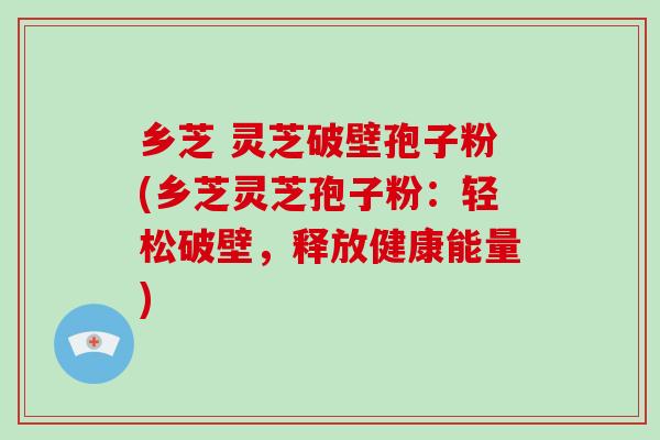 乡芝 灵芝破壁孢子粉(乡芝灵芝孢子粉:轻松破壁,释放健康能量)