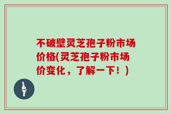 不破壁灵芝孢子粉市场价格(灵芝孢子粉市场价变化，了解一下！)