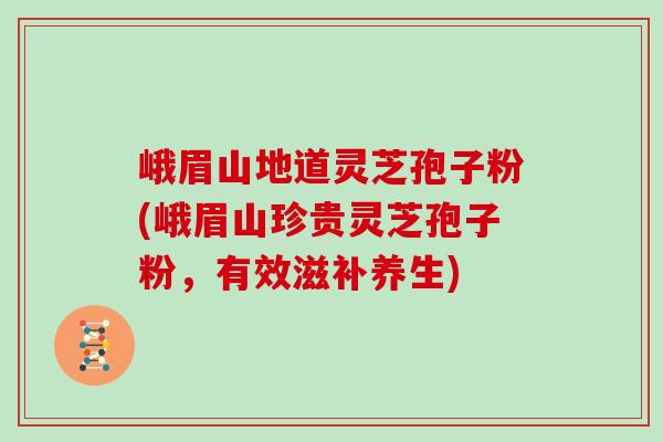 峨眉山地道灵芝孢子粉(峨眉山珍贵灵芝孢子粉,有效滋补养生)
