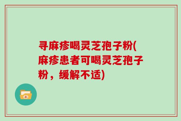 寻麻疹喝灵芝孢子粉(麻疹患者可喝灵芝孢子粉，缓解不适)