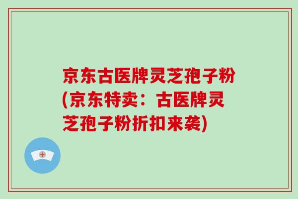 京东古医牌灵芝孢子粉(京东特卖：古医牌灵芝孢子粉折扣来袭)