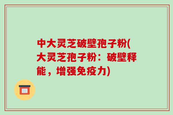 中大灵芝破壁孢子粉(大灵芝孢子粉:破壁释能,增强免疫力)