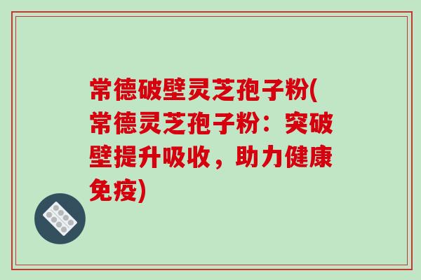 常德破壁灵芝孢子粉(常德灵芝孢子粉：突破壁提升吸收，助力健康免疫)
