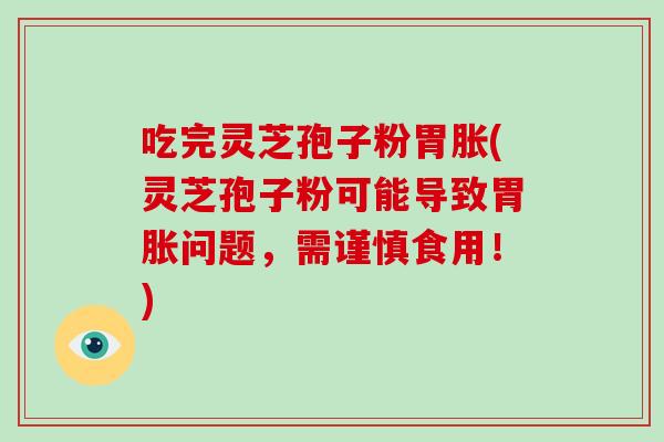 吃完灵芝孢子粉胃胀(灵芝孢子粉可能导致胃胀问题,需谨慎食用!)