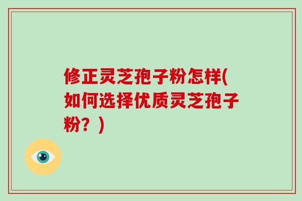 修正灵芝孢子粉怎样(如何选择优质灵芝孢子粉?)