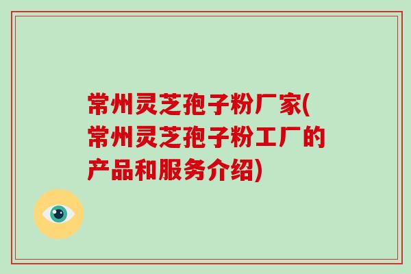 常州灵芝孢子粉厂家(常州灵芝孢子粉工厂的产品和服务介绍)