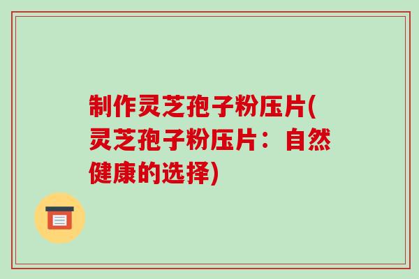 制作灵芝孢子粉压片(灵芝孢子粉压片:自然健康的选择)