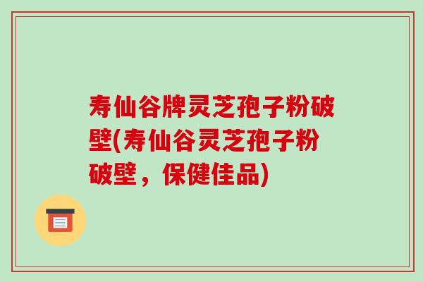 寿仙谷牌灵芝孢子粉破壁(寿仙谷灵芝孢子粉破壁,保健佳品)