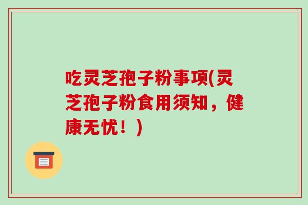 吃灵芝孢子粉事项(灵芝孢子粉食用须知,健康无忧!)