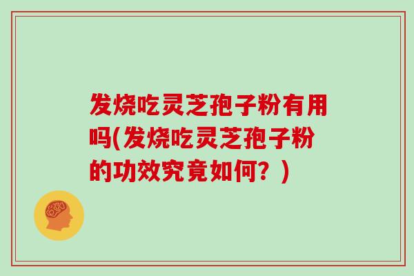 发烧吃灵芝孢子粉有用吗(发烧吃灵芝孢子粉的功效究竟如何?)