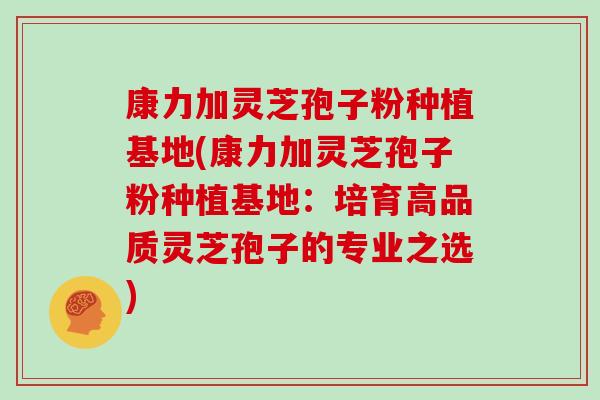 康力加灵芝孢子粉种植基地(康力加灵芝孢子粉种植基地:培育高品质灵芝孢子的专业之选)