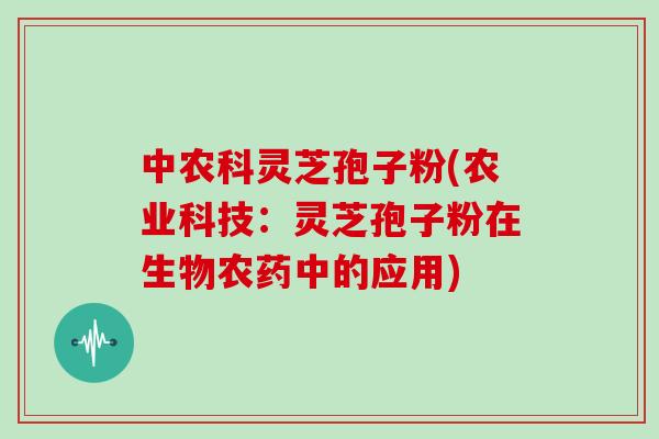 中农科灵芝孢子粉(农业科技:灵芝孢子粉在生物农药中的应用)