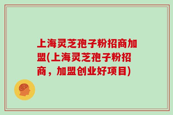上海灵芝孢子粉招商加盟(上海灵芝孢子粉招商，加盟创业好项目)