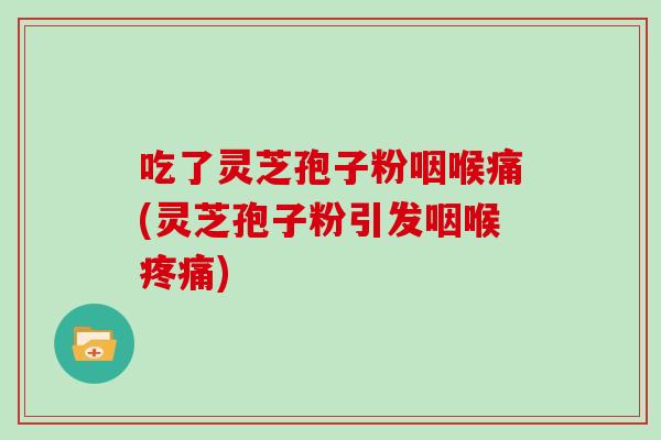 吃了灵芝孢子粉咽喉痛(灵芝孢子粉引发咽喉疼痛)