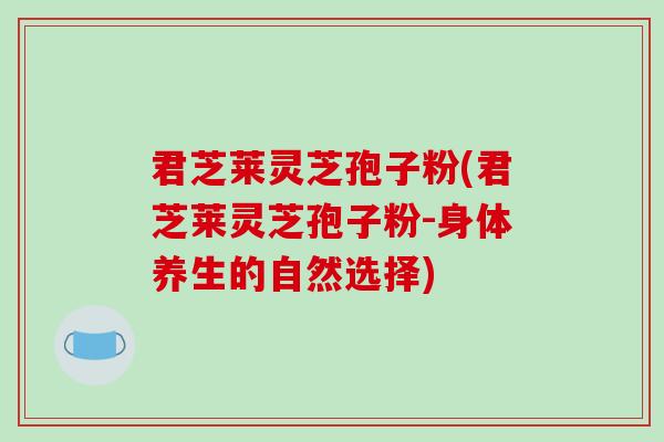 君芝莱灵芝孢子粉(君芝莱灵芝孢子粉-身体养生的自然选择)