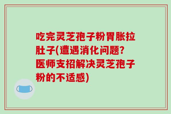 吃完灵芝孢子粉胃胀拉肚子(遭遇消化问题?医师支招解决灵芝孢子粉的不适感)
