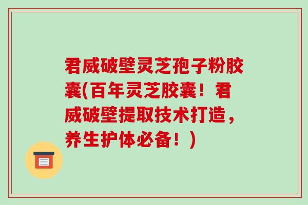 君威破壁灵芝孢子粉胶囊(百年灵芝胶囊！君威破壁提取技术打造，养生护体必备！)