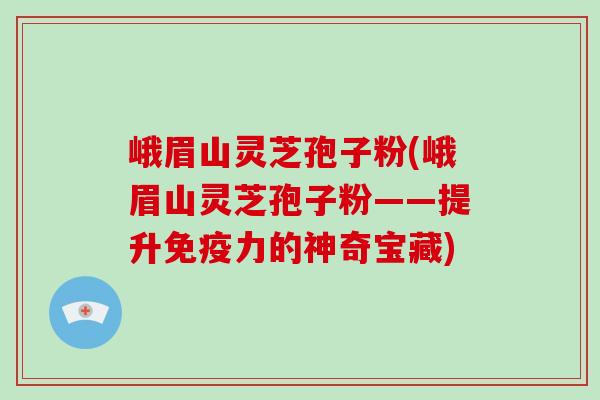 峨眉山灵芝孢子粉(峨眉山灵芝孢子粉——提升免疫力的神奇宝藏)