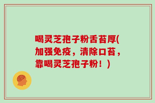 喝灵芝孢子粉舌苔厚(加强免疫,清除口苔,靠喝灵芝孢子粉!)