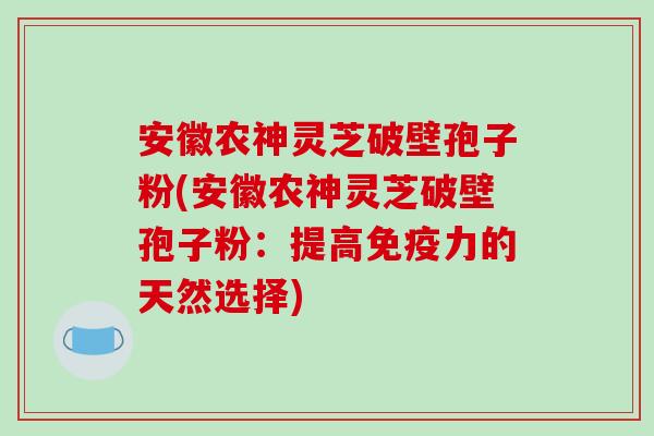 安徽农神灵芝破壁孢子粉(安徽农神灵芝破壁孢子粉：提高免疫力的天然选择)