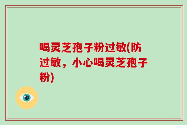 喝灵芝孢子粉过敏(防过敏,小心喝灵芝孢子粉)