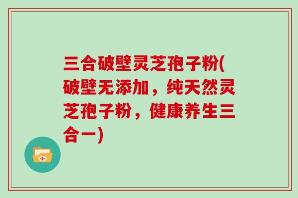 三合破壁灵芝孢子粉(破壁无添加,纯天然灵芝孢子粉,健康养生三合一)