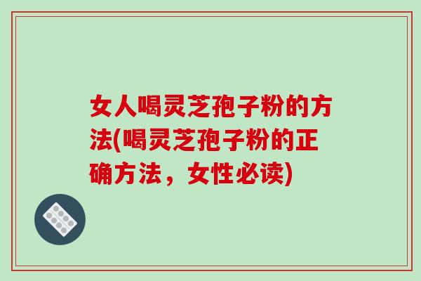 女人喝灵芝孢子粉的方法(喝灵芝孢子粉的正确方法,女性必读)