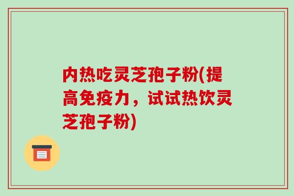 内热吃灵芝孢子粉(提高免疫力,试试热饮灵芝孢子粉)