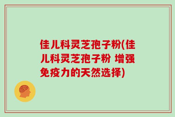 佳儿科灵芝孢子粉(佳儿科灵芝孢子粉 增强免疫力的天然选择)