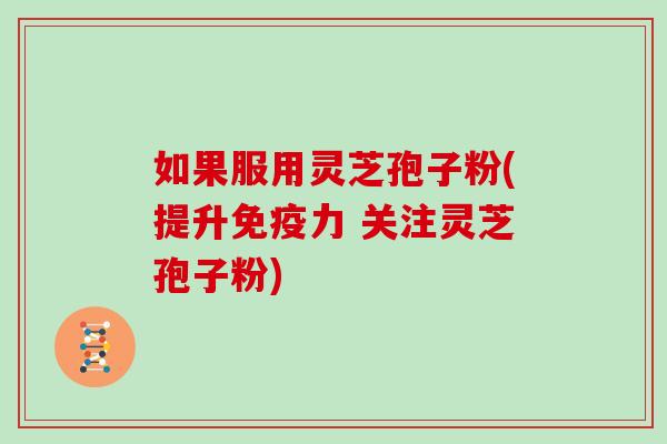 如果服用灵芝孢子粉(提升免疫力 关注灵芝孢子粉)