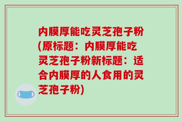 内膜厚能吃灵芝孢子粉(原标题:内膜厚能吃灵芝孢子粉新标题:适合内膜厚的人食用的灵芝孢子粉)