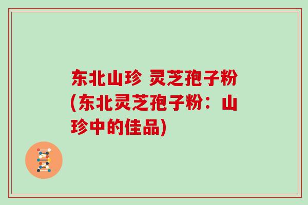 东北山珍 灵芝孢子粉(东北灵芝孢子粉：山珍中的佳品)