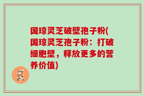 国琼灵芝破壁孢子粉(国琼灵芝孢子粉:打破细胞壁,释放更多的营养价值)