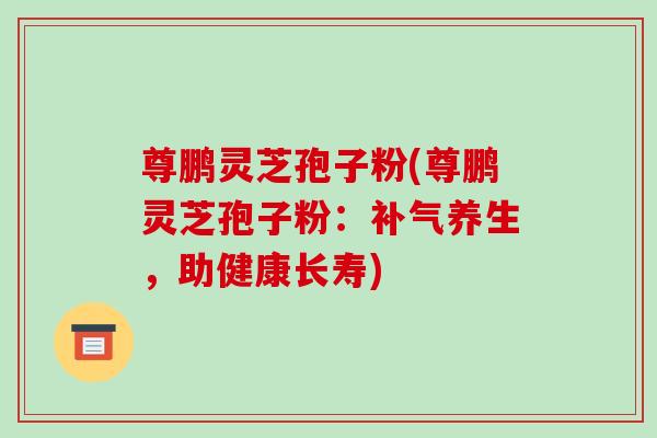 尊鹏灵芝孢子粉(尊鹏灵芝孢子粉：补气养生，助健康长寿)