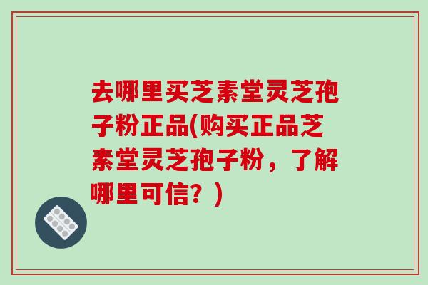 去哪里买芝素堂灵芝孢子粉正品(购买正品芝素堂灵芝孢子粉，了解哪里可信？)