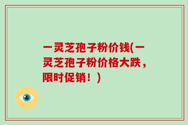 一灵芝孢子粉价钱(一灵芝孢子粉价格大跌,限时促销!)