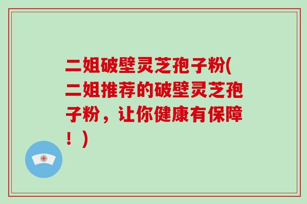 二姐破壁灵芝孢子粉(二姐推荐的破壁灵芝孢子粉,让你健康有保障!)