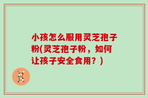 小孩怎么服用灵芝孢子粉(灵芝孢子粉,如何让孩子安全食用?)